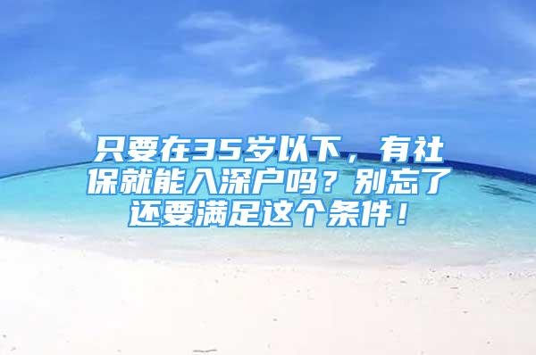 只要在35岁以下，有社保就能入深户吗？别忘了还要满足这个条件！