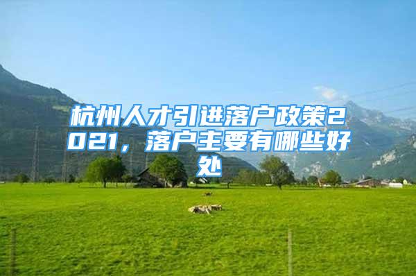 杭州人才引进落户政策2021，落户主要有哪些好处