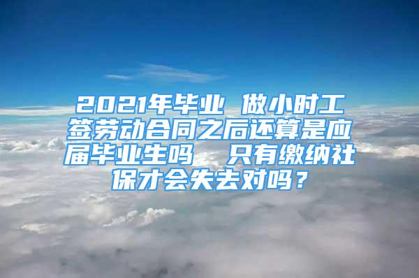 2021年毕业 做小时工签劳动合同之后还算是应届毕业生吗  只有缴纳社保才会失去对吗？