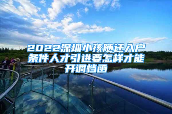 2022深圳小孩随迁入户条件人才引进要怎样才能开调档函