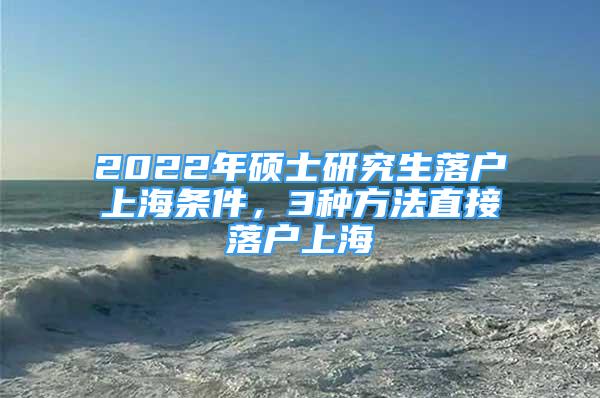 2022年硕士研究生落户上海条件，3种方法直接落户上海