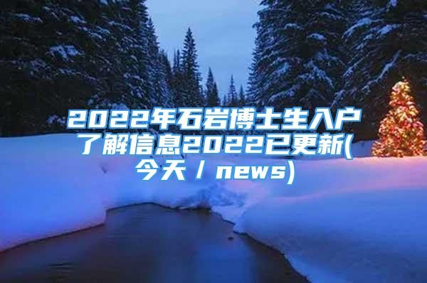 2022年石岩博士生入户了解信息2022已更新(今天／news)