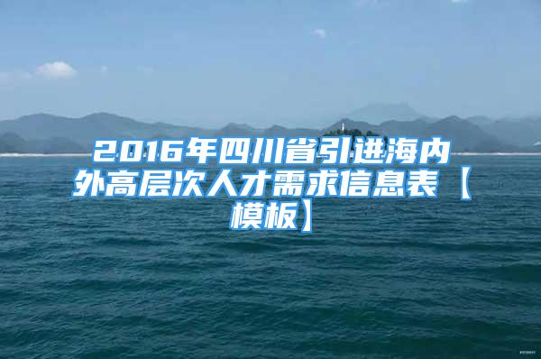 2016年四川省引进海内外高层次人才需求信息表【模板】