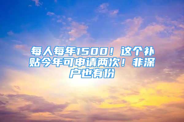 每人每年1500！这个补贴今年可申请两次！非深户也有份