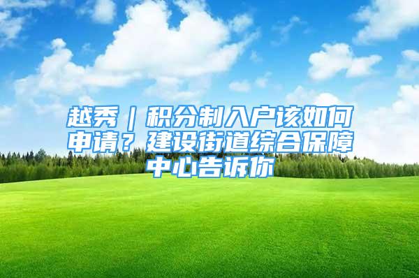 越秀｜积分制入户该如何申请？建设街道综合保障中心告诉你