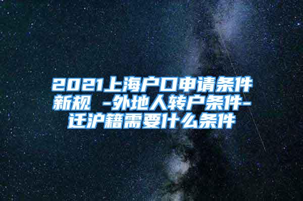 2021上海户口申请条件新规 -外地人转户条件-迁沪籍需要什么条件