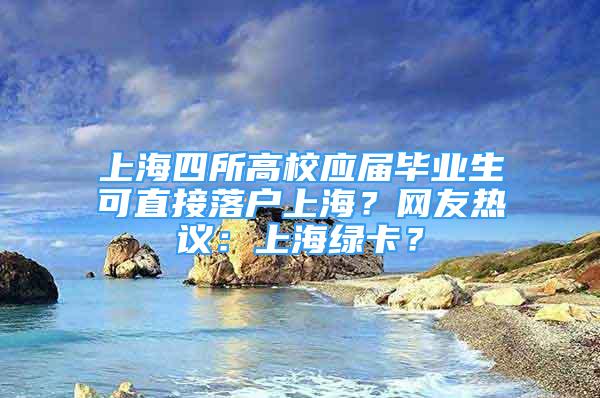 上海四所高校应届毕业生可直接落户上海？网友热议：上海绿卡？