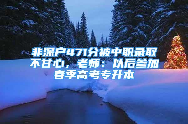 非深户471分被中职录取不甘心，老师：以后参加春季高考专升本