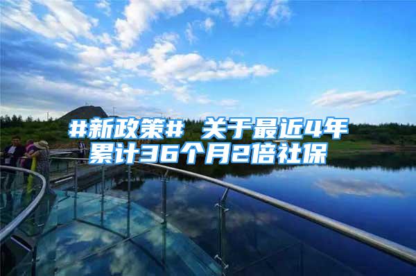 #新政策# 关于最近4年累计36个月2倍社保