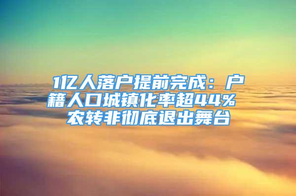 1亿人落户提前完成：户籍人口城镇化率超44% 农转非彻底退出舞台