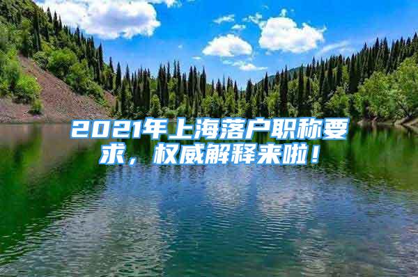 2021年上海落户职称要求，权威解释来啦！