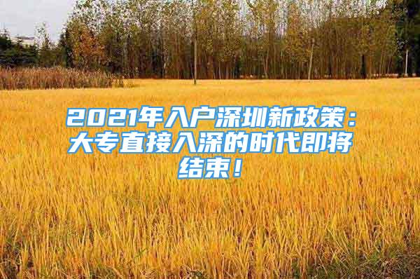 2021年入户深圳新政策：大专直接入深的时代即将结束！