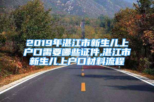 2019年湛江市新生儿上户口需要哪些证件,湛江市新生儿上户口材料流程