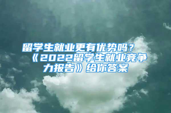 留学生就业更有优势吗？《2022留学生就业竞争力报告》给你答案