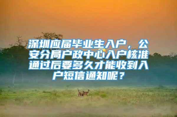 深圳应届毕业生入户，公安分局户政中心入户核准通过后要多久才能收到入户短信通知呢？