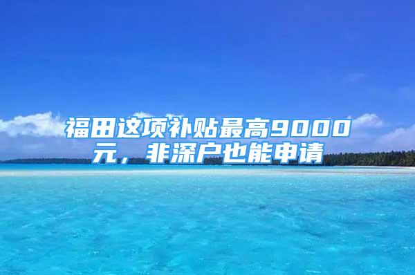 福田这项补贴最高9000元，非深户也能申请