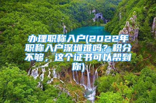 办理职称入户(2022年职称入户深圳难吗？积分不够，这个证书可以帮到你)