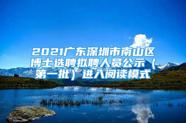 2021广东深圳市南山区博士选聘拟聘人员公示（第一批）进入阅读模式