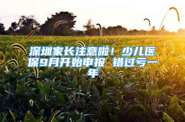 深圳家长注意啦！少儿医保9月开始申报 错过亏一年