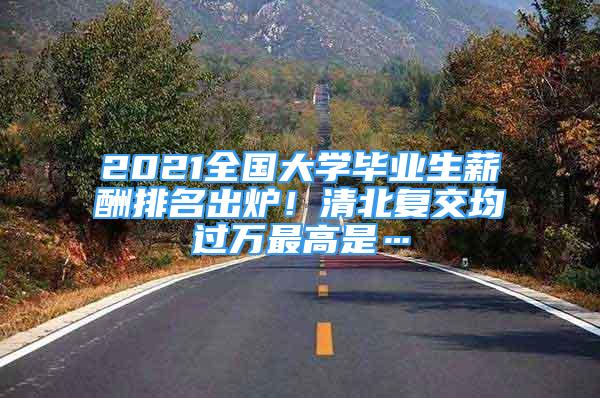 2021全国大学毕业生薪酬排名出炉！清北复交均过万最高是…