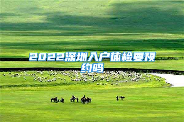 2022深圳入户体检要预约吗