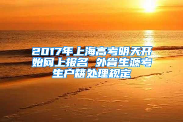 2017年上海高考明天开始网上报名 外省生源考生户籍处理规定