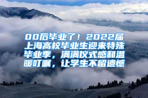 00后毕业了！2022届上海高校毕业生迎来特殊毕业季，满满仪式感和温暖叮嘱，让学生不留遗憾