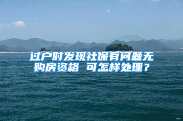 过户时发现社保有问题无购房资格 可怎样处理？