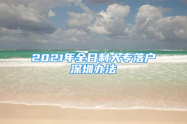 2021年全日制大专落户深圳办法