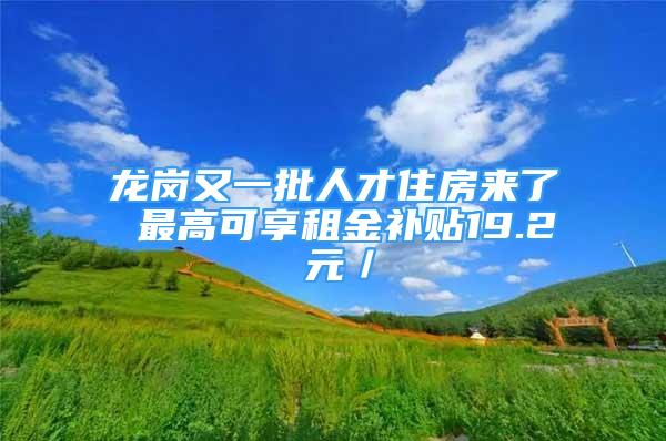 龙岗又一批人才住房来了 最高可享租金补贴19.2 元／㎡