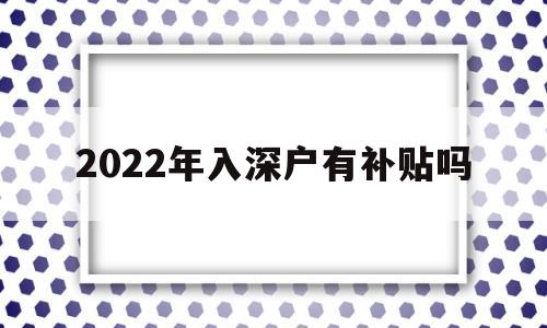 2022年入深户有补贴吗(2022年入深户会有变化吗) 深圳核准入户