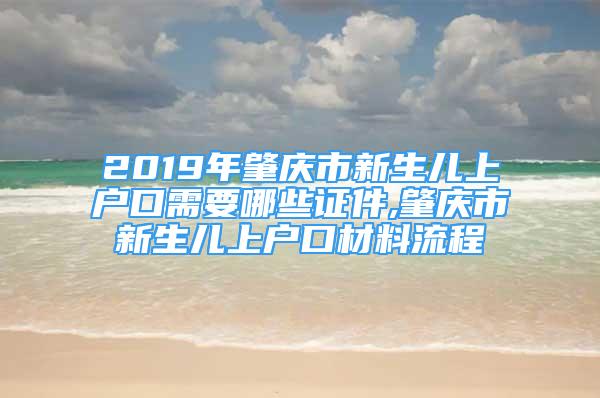 2019年肇庆市新生儿上户口需要哪些证件,肇庆市新生儿上户口材料流程