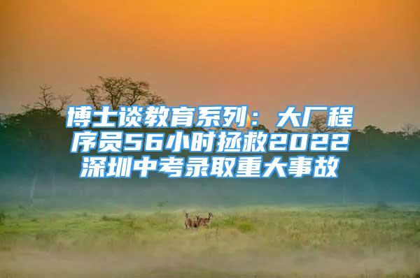 博士谈教育系列：大厂程序员56小时拯救2022深圳中考录取重大事故