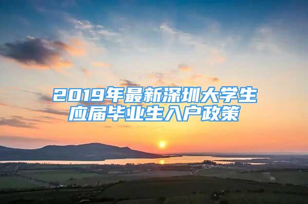 2019年最新深圳大学生应届毕业生入户政策