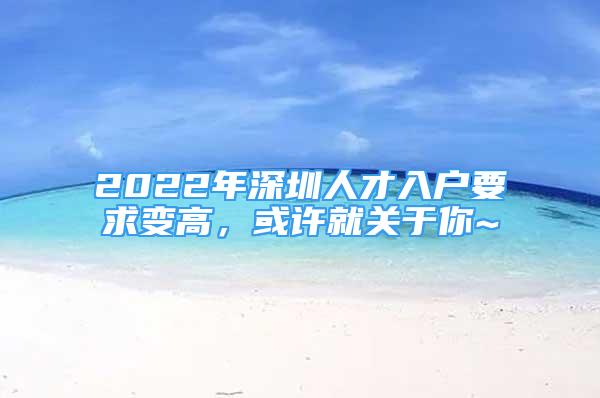 2022年深圳人才入户要求变高，或许就关于你~