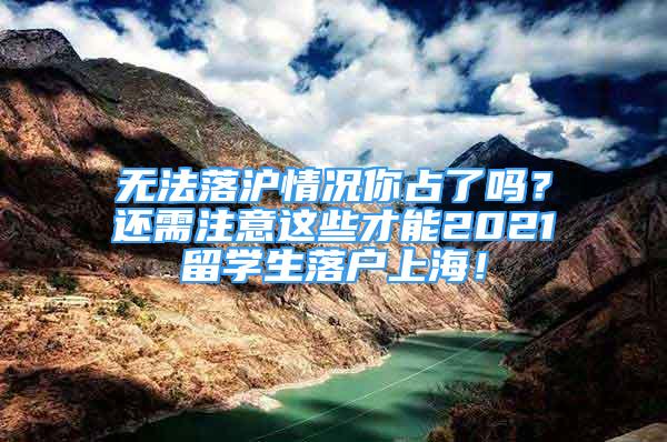 无法落沪情况你占了吗？还需注意这些才能2021留学生落户上海！