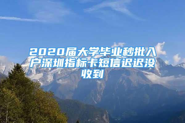 2020届大学毕业秒批入户深圳指标卡短信迟迟没收到