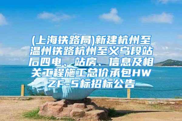 (上海铁路局)新建杭州至温州铁路杭州至义乌段站后四电、站房、信息及相关工程施工总价承包HWZF-5标招标公告