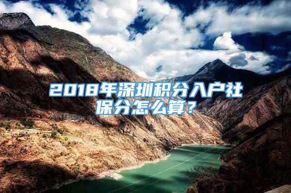 2018年深圳积分入户社保分怎么算？