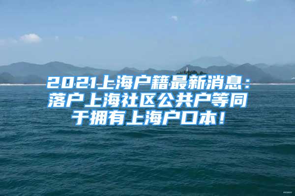 2021上海户籍最新消息：落户上海社区公共户等同于拥有上海户口本！