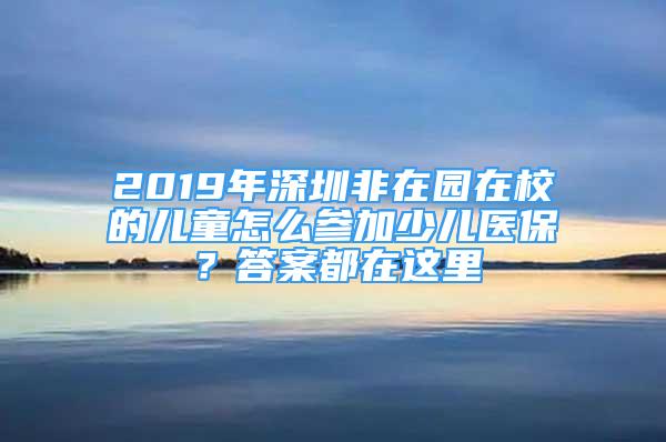 2019年深圳非在园在校的儿童怎么参加少儿医保？答案都在这里