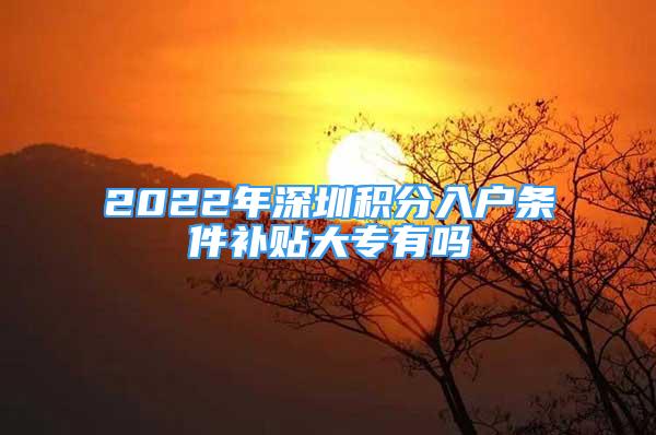 2022年深圳积分入户条件补贴大专有吗