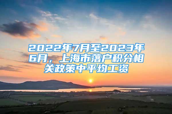 2022年7月至2023年6月，上海市落户积分相关政策中平均工资