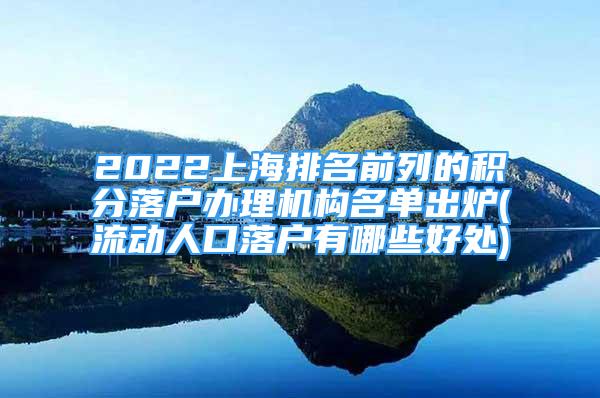 2022上海排名前列的积分落户办理机构名单出炉(流动人口落户有哪些好处)