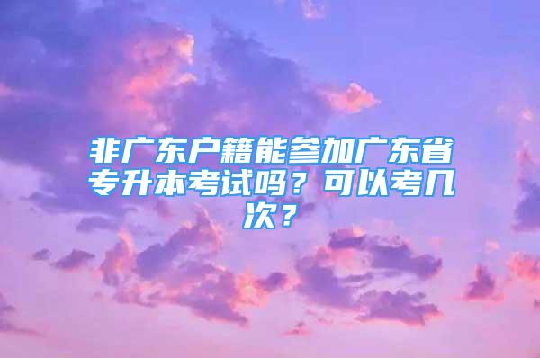 非广东户籍能参加广东省专升本考试吗？可以考几次？