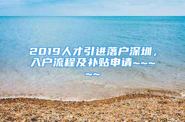 2019人才引进落户深圳，入户流程及补贴申请~~~~~