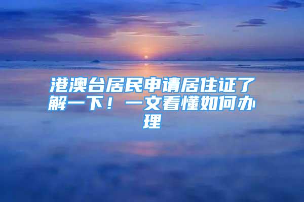 港澳台居民申请居住证了解一下！一文看懂如何办理