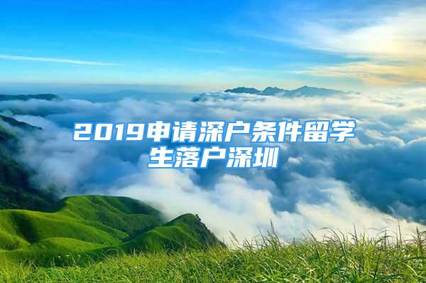 2019申请深户条件留学生落户深圳