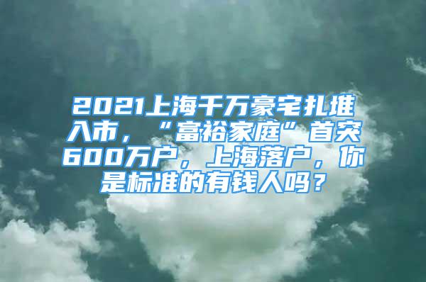 2021上海千万豪宅扎堆入市，“富裕家庭”首突600万户，上海落户，你是标准的有钱人吗？