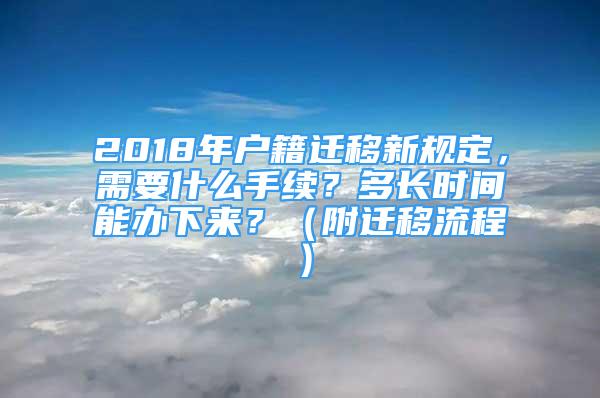 2018年户籍迁移新规定，需要什么手续？多长时间能办下来？（附迁移流程）